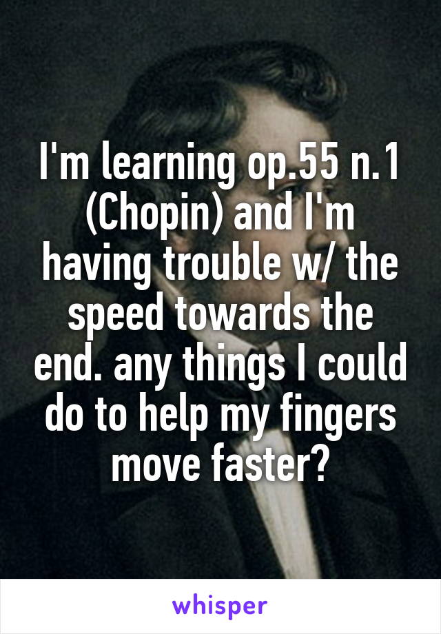 I'm learning op.55 n.1 (Chopin) and I'm having trouble w/ the speed towards the end. any things I could do to help my fingers move faster?