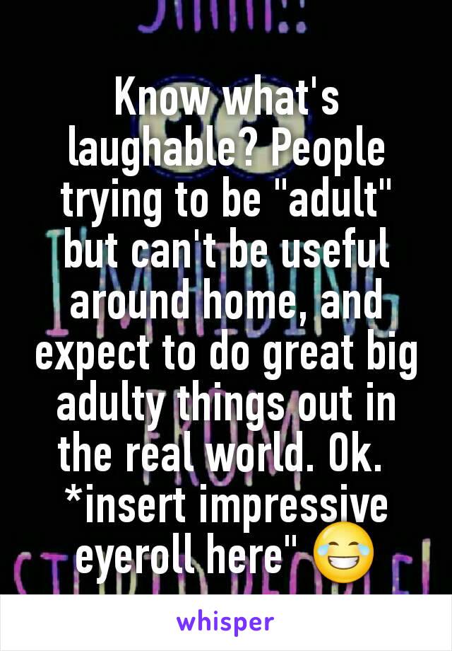 Know what's laughable? People trying to be "adult" but can't be useful around home, and expect to do great big adulty things out in the real world. Ok. 
*insert impressive eyeroll here" 😂