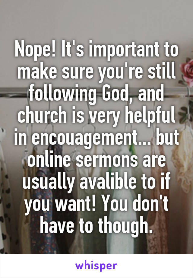 Nope! It's important to make sure you're still following God, and church is very helpful in encouagement... but online sermons are usually avalible to if you want! You don't have to though.