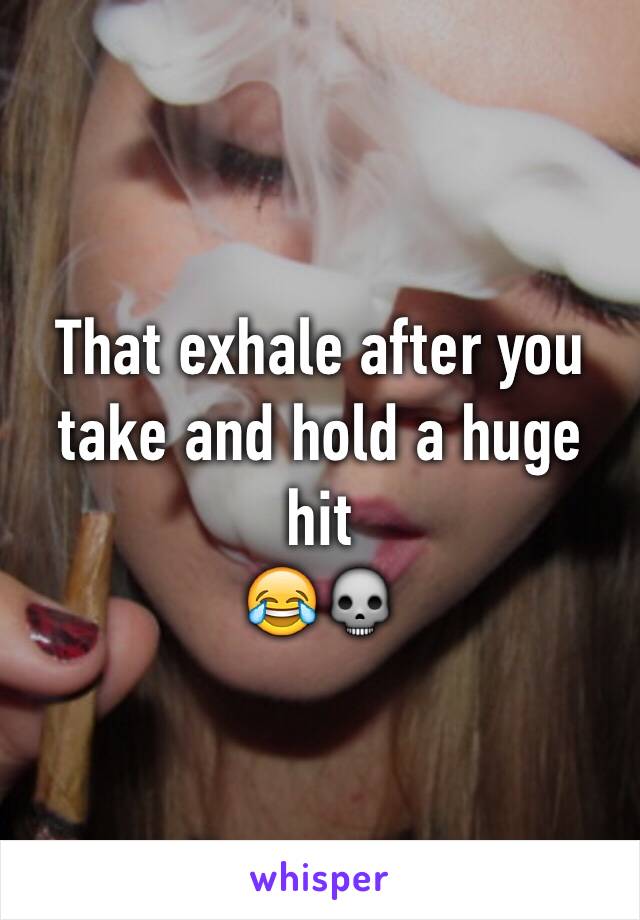 That exhale after you take and hold a huge hit 
😂💀