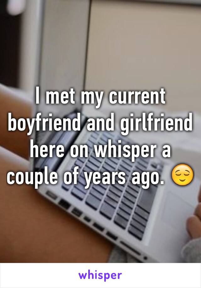 I met my current boyfriend and girlfriend here on whisper a couple of years ago. 😌