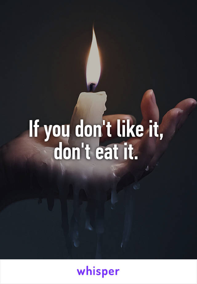 If you don't like it,  don't eat it. 