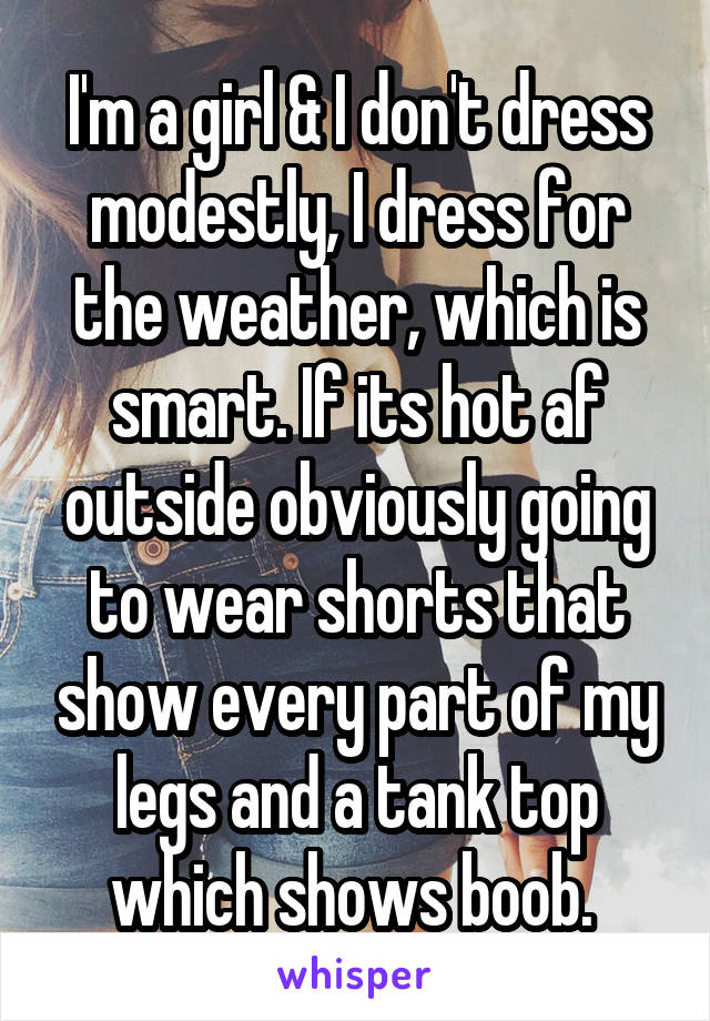 I'm a girl & I don't dress modestly, I dress for the weather, which is smart. If its hot af outside obviously going to wear shorts that show every part of my legs and a tank top which shows boob. 