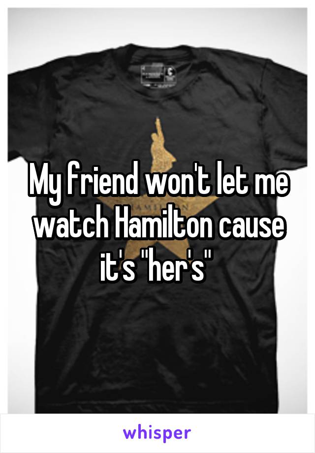 My friend won't let me watch Hamilton cause it's "her's" 