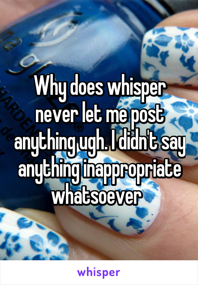 Why does whisper never let me post anything ugh. I didn't say anything inappropriate whatsoever  