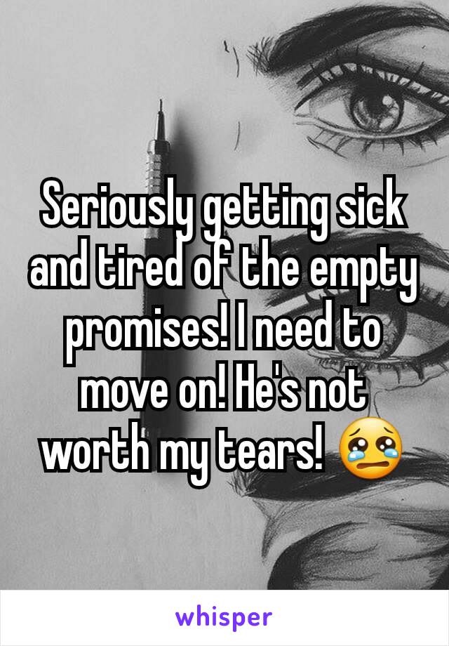 Seriously getting sick and tired of the empty promises! I need to move on! He's not worth my tears! 😢