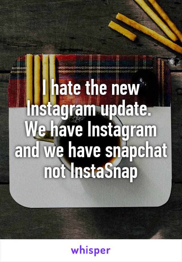 I hate the new Instagram update. 
We have Instagram and we have snapchat not InstaSnap