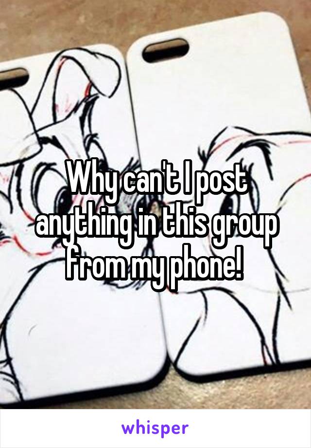 Why can't I post anything in this group from my phone! 