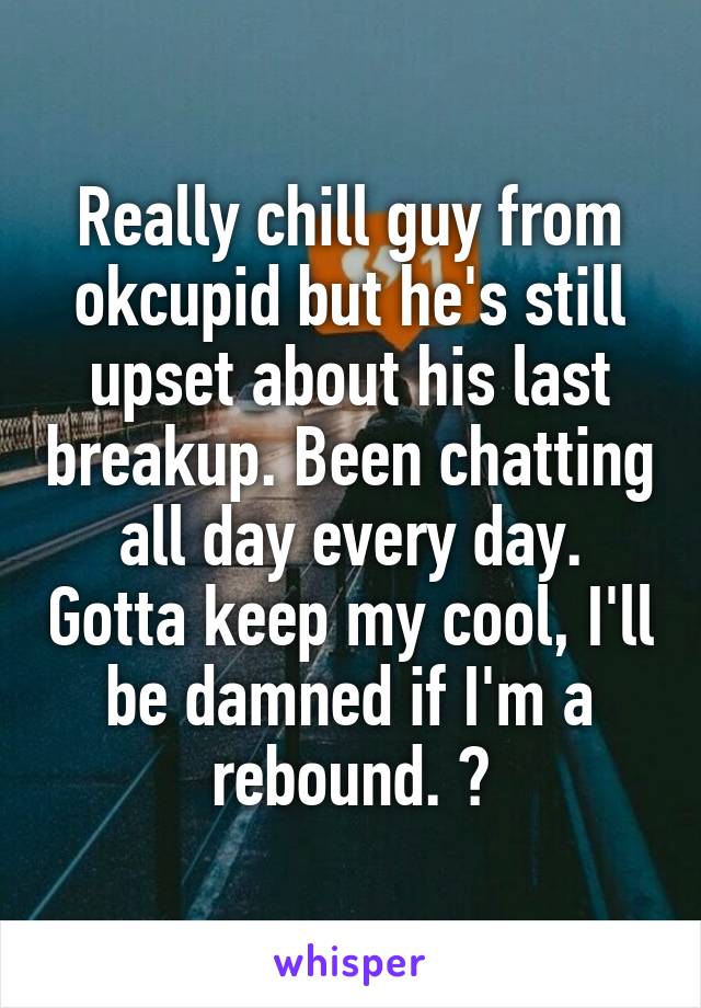 Really chill guy from okcupid but he's still upset about his last breakup. Been chatting all day every day. Gotta keep my cool, I'll be damned if I'm a rebound. ✋