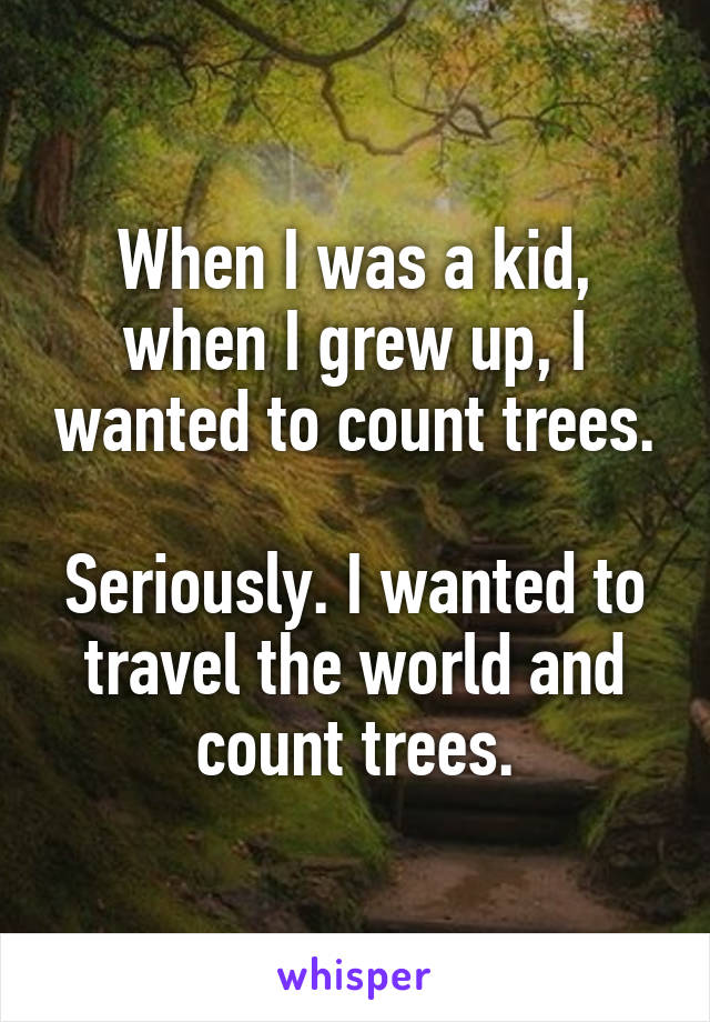 When I was a kid, when I grew up, I wanted to count trees.

Seriously. I wanted to travel the world and count trees.