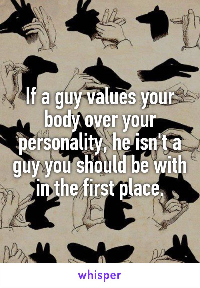 If a guy values your body over your personality, he isn't a guy you should be with in the first place.