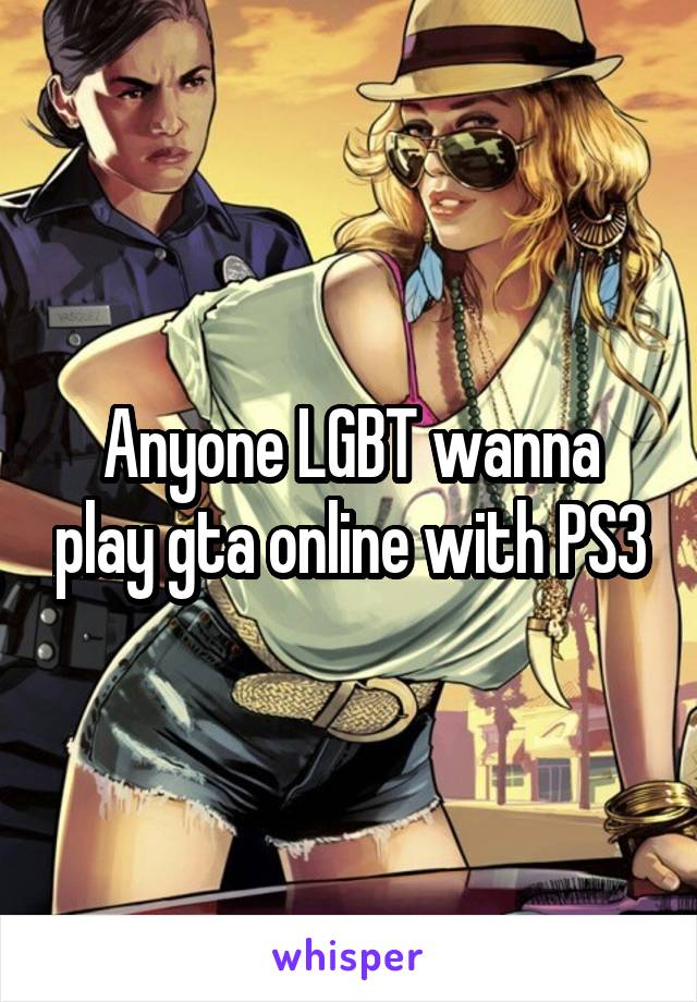 Anyone LGBT wanna play gta online with PS3