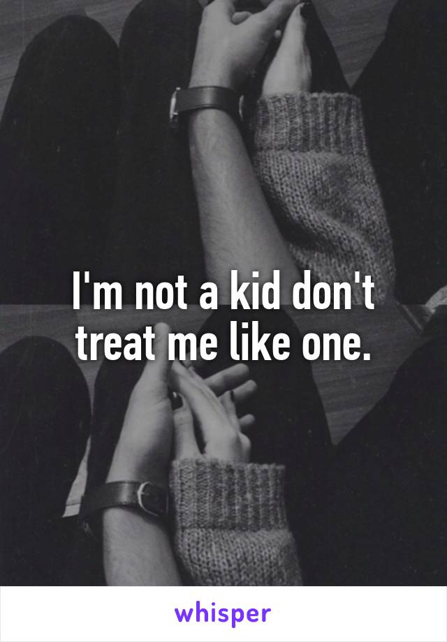 I'm not a kid don't treat me like one.