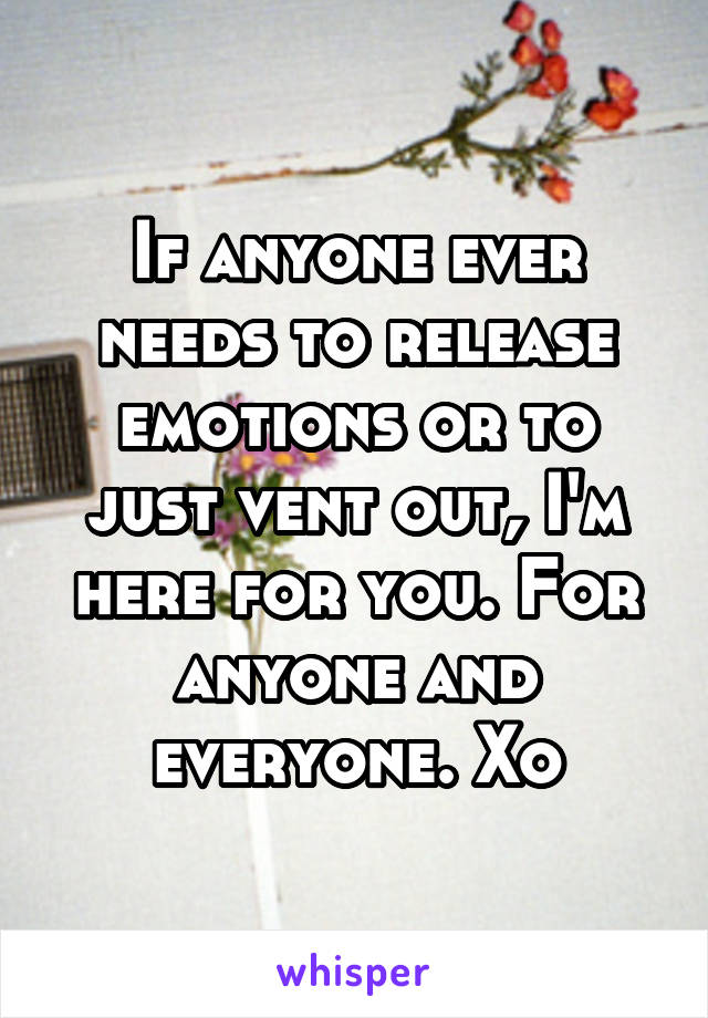 If anyone ever needs to release emotions or to just vent out, I'm here for you. For anyone and everyone. Xo