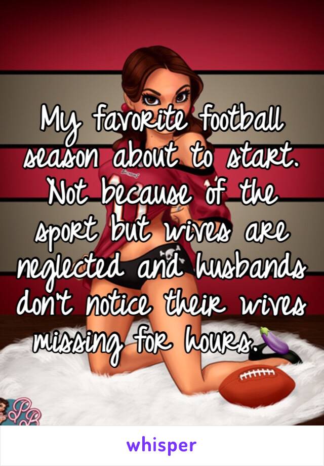 My favorite football season about to start. Not because of the sport but wives are neglected and husbands don't notice their wives missing for hours.🍆