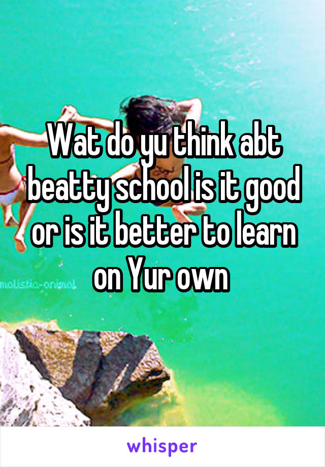 Wat do yu think abt beatty school is it good or is it better to learn on Yur own 
