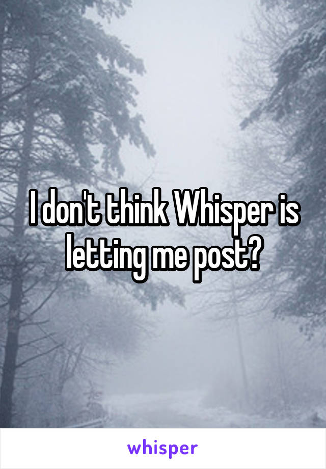 I don't think Whisper is letting me post?