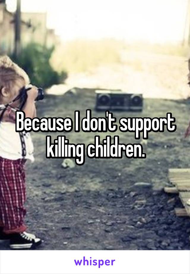 Because I don't support killing children.