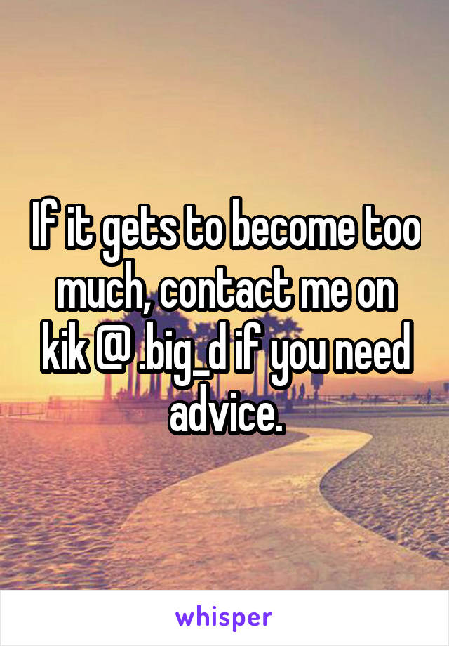 If it gets to become too much, contact me on kik @ .big_d if you need advice.