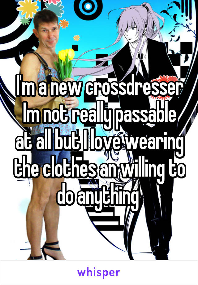 I'm a new crossdresser Im not really passable at all but I love wearing the clothes an willing to do anything 