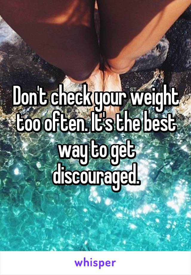 Don't check your weight too often. It's the best way to get discouraged.