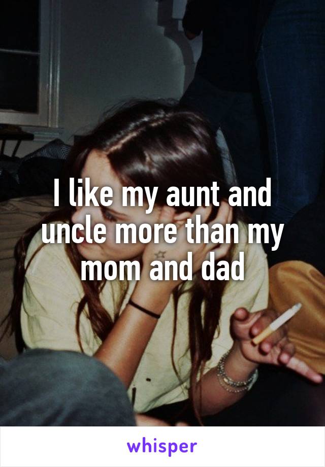 I like my aunt and uncle more than my mom and dad