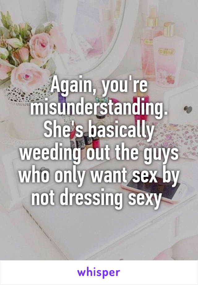 Again, you're misunderstanding. She's basically weeding out the guys who only want sex by not dressing sexy 