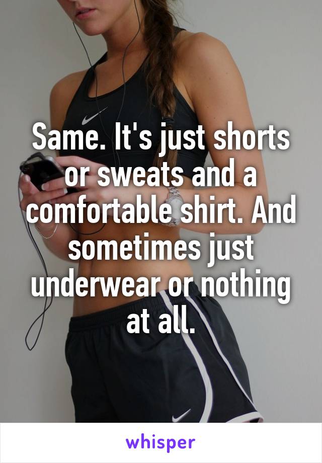 Same. It's just shorts or sweats and a comfortable shirt. And sometimes just underwear or nothing at all.