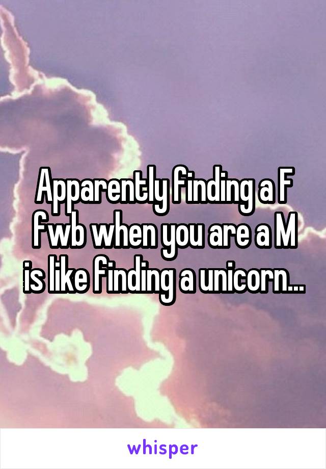 Apparently finding a F fwb when you are a M is like finding a unicorn...