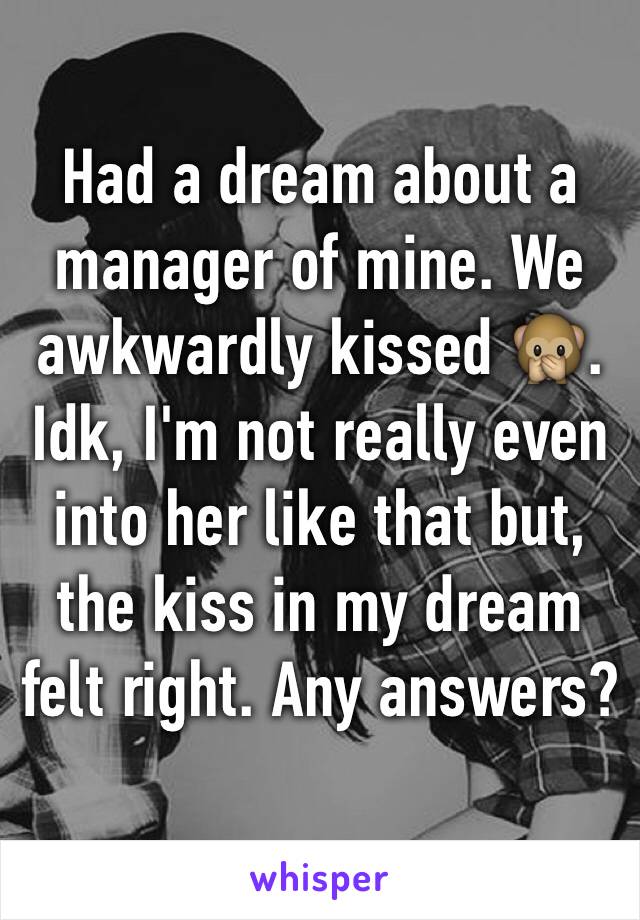 Had a dream about a manager of mine. We awkwardly kissed 🙊. Idk, I'm not really even into her like that but, the kiss in my dream felt right. Any answers?