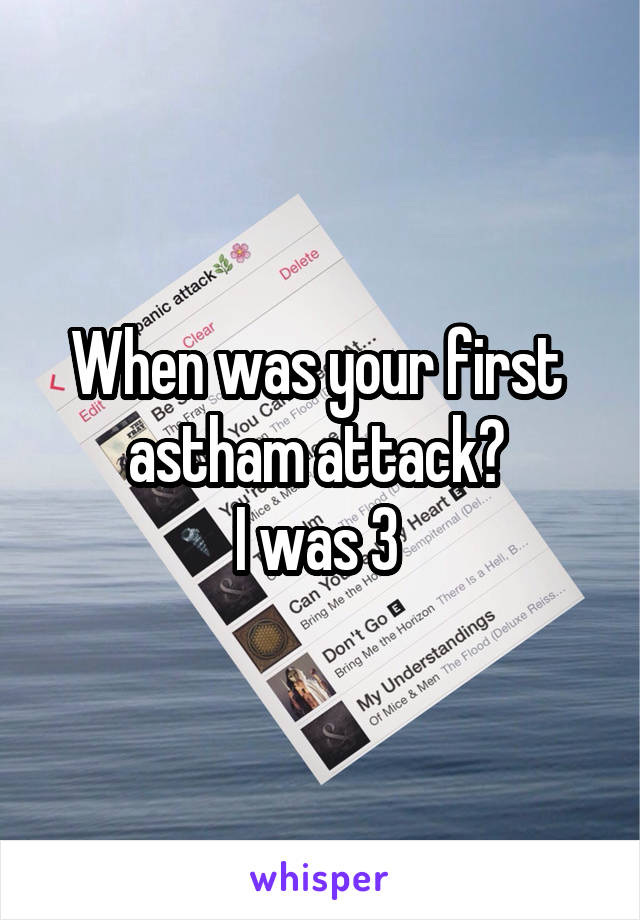 When was your first 
astham attack? 
I was 3 