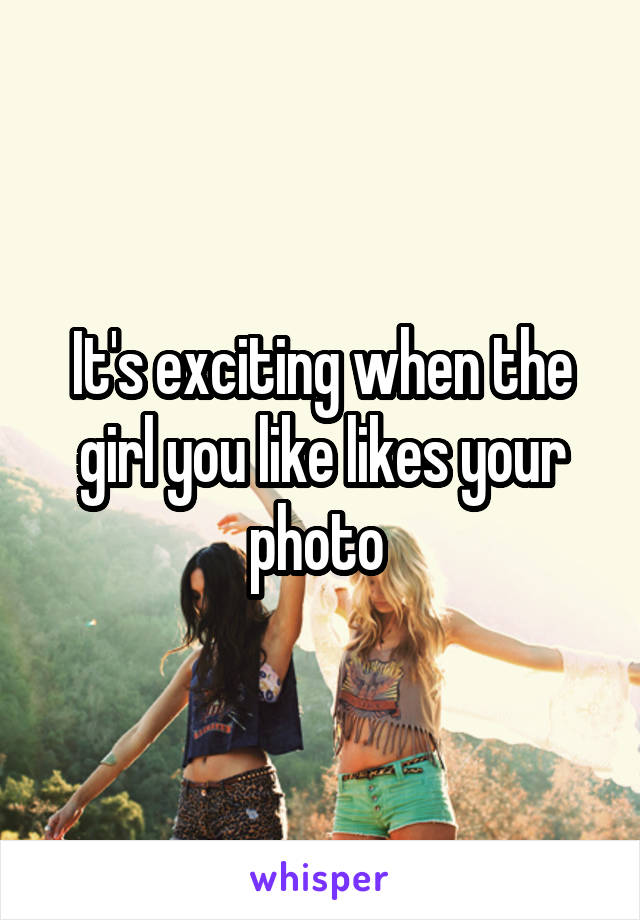 It's exciting when the girl you like likes your photo 