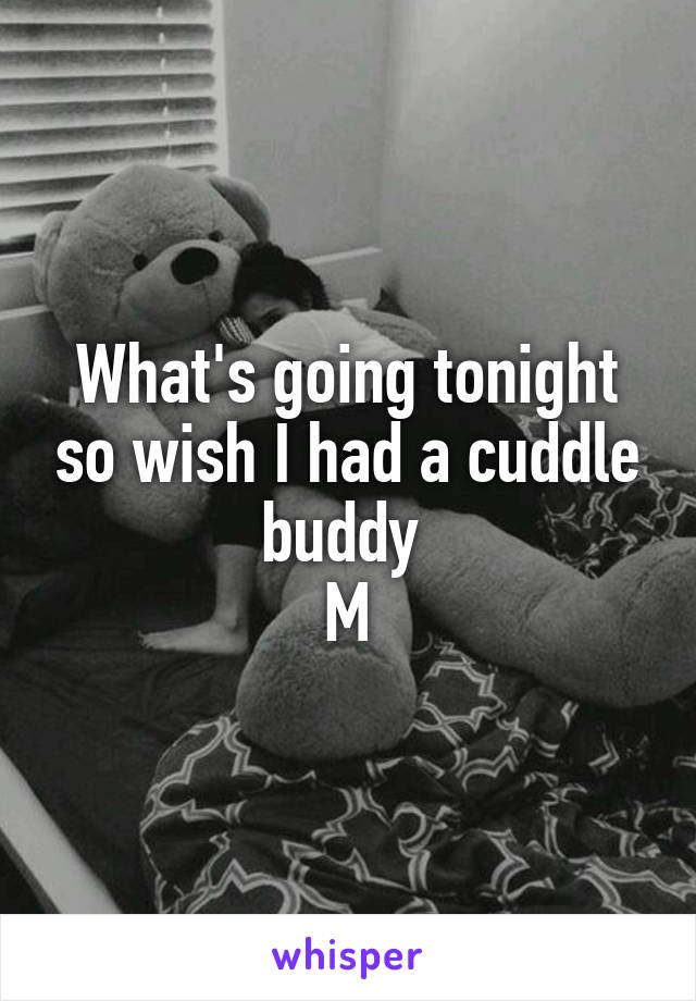 What's going tonight so wish I had a cuddle buddy 
M