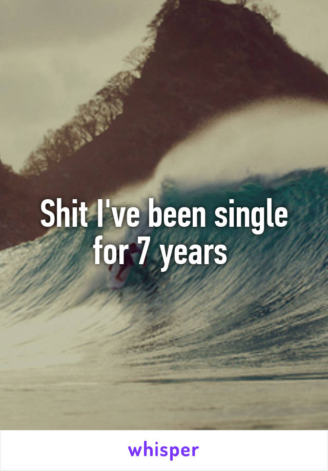 Shit I've been single for 7 years 