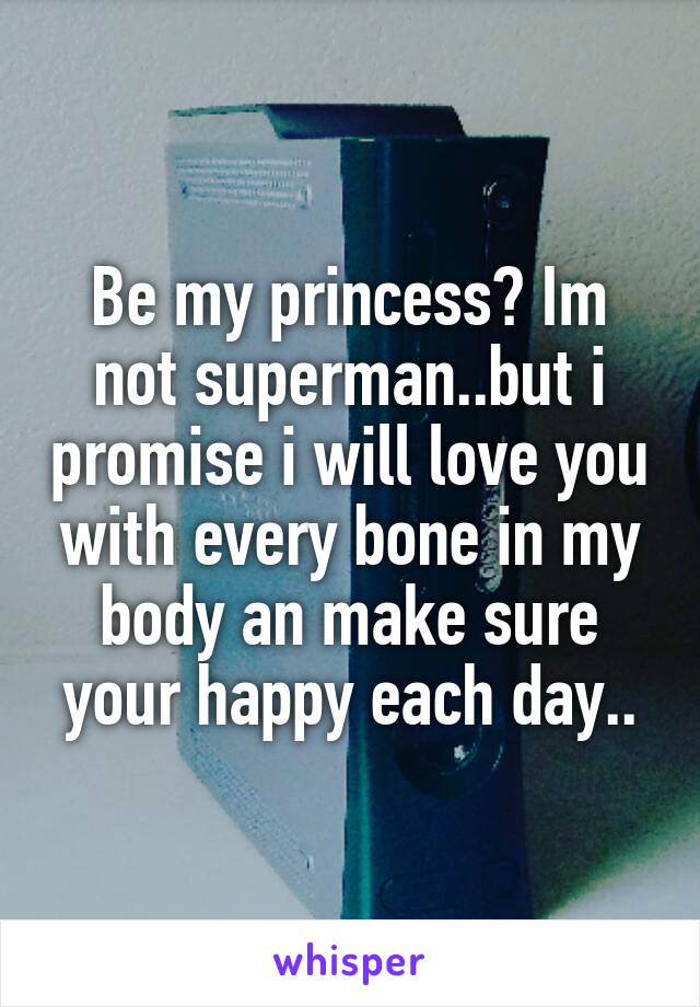 Be my princess? Im not superman..but i promise i will love you with every bone in my body an make sure your happy each day..