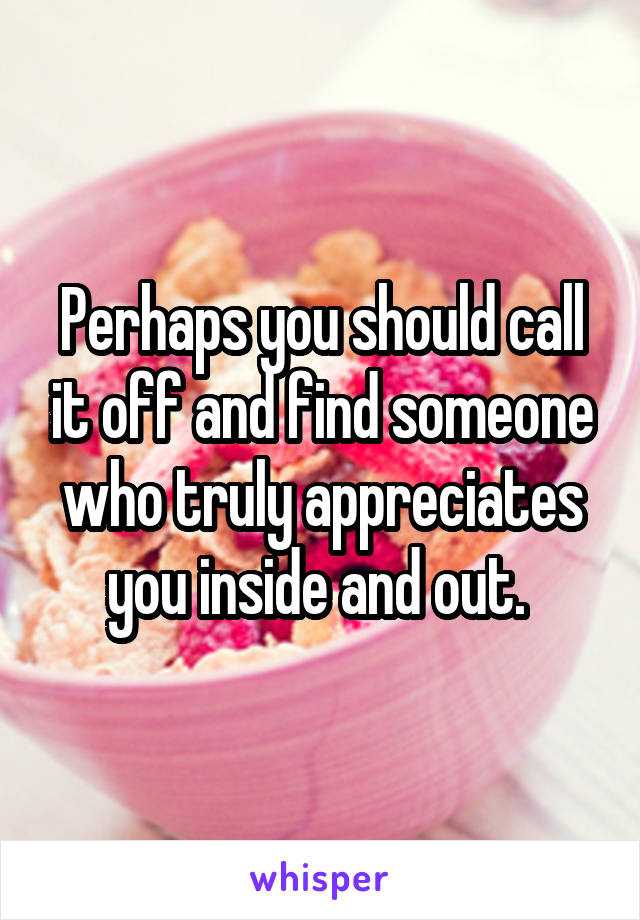 Perhaps you should call it off and find someone who truly appreciates you inside and out. 