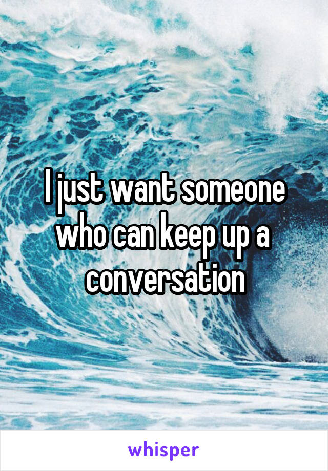 I just want someone who can keep up a  conversation