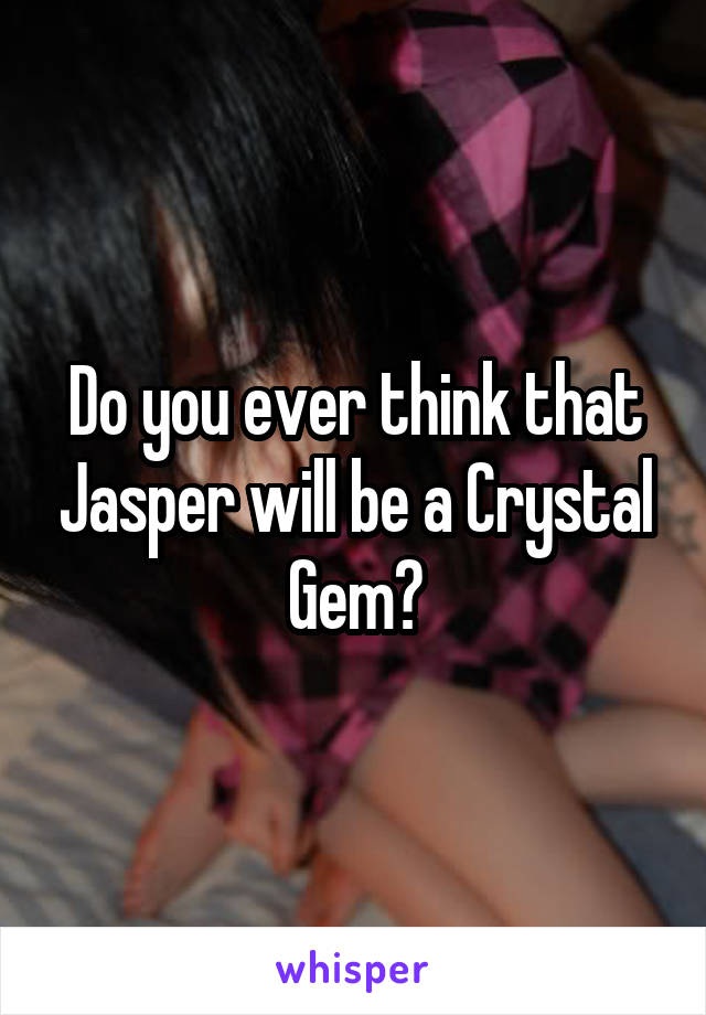 Do you ever think that Jasper will be a Crystal Gem?