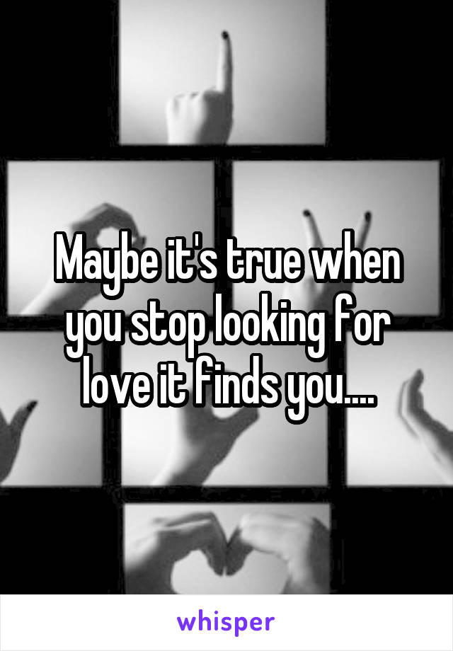 Maybe it's true when you stop looking for love it finds you....