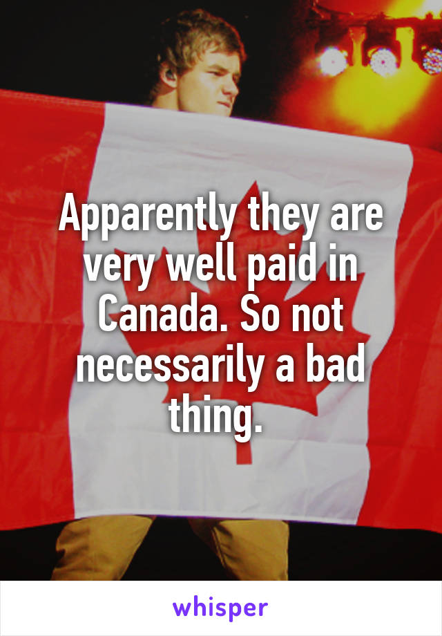 Apparently they are very well paid in Canada. So not necessarily a bad thing. 