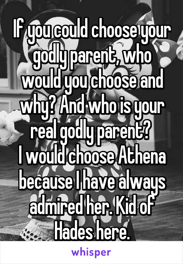 If you could choose your godly parent, who would you choose and why? And who is your real godly parent? 
I would choose Athena because I have always admired her. Kid of Hades here.