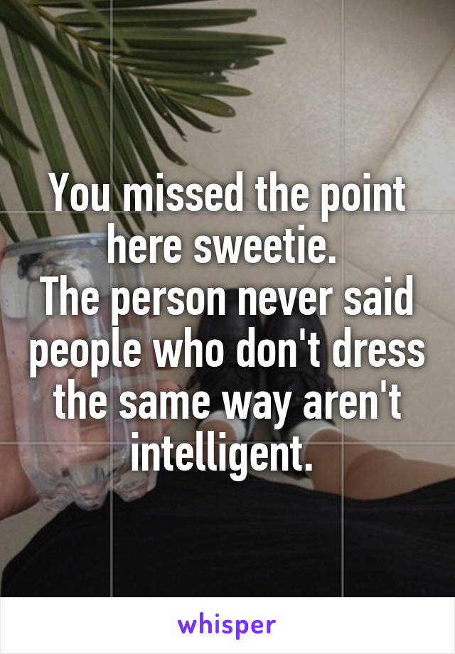 You missed the point here sweetie. 
The person never said people who don't dress the same way aren't intelligent. 