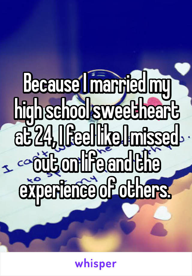 Because I married my high school sweetheart at 24, I feel like I missed out on life and the experience of others. 