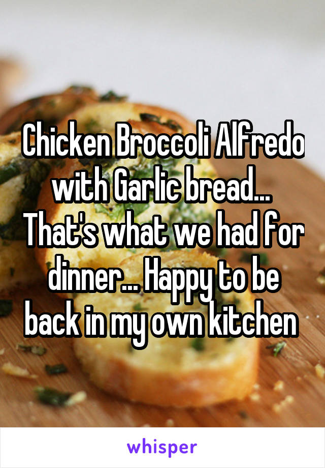 Chicken Broccoli Alfredo with Garlic bread...  That's what we had for dinner... Happy to be back in my own kitchen 