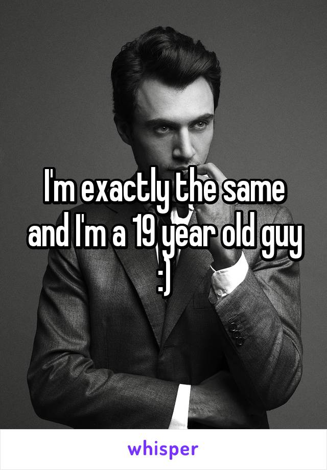 I'm exactly the same and I'm a 19 year old guy
:)