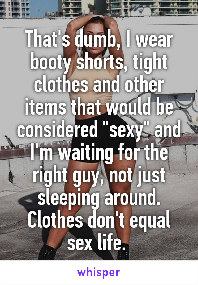 That's dumb, I wear booty shorts, tight clothes and other items that would be considered "sexy" and I'm waiting for the right guy, not just sleeping around. Clothes don't equal sex life. 