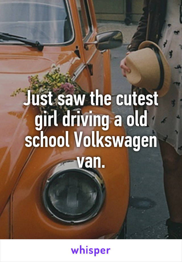 Just saw the cutest girl driving a old school Volkswagen van.