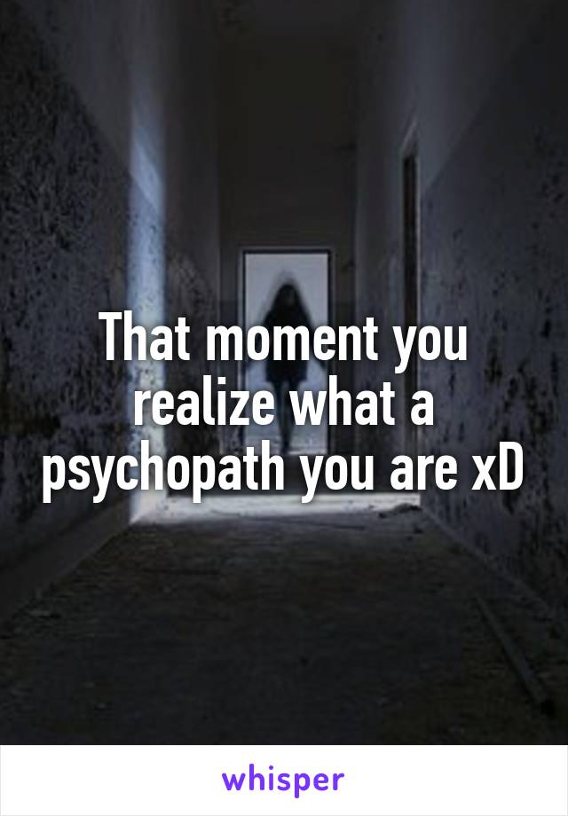 That moment you realize what a psychopath you are xD