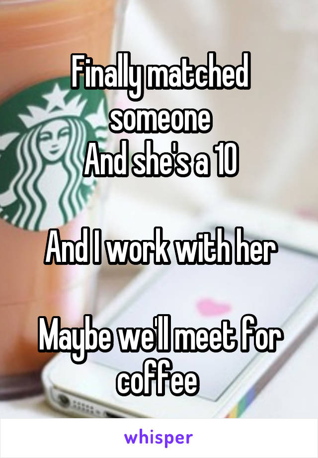 Finally matched someone
And she's a 10

And I work with her

Maybe we'll meet for coffee 