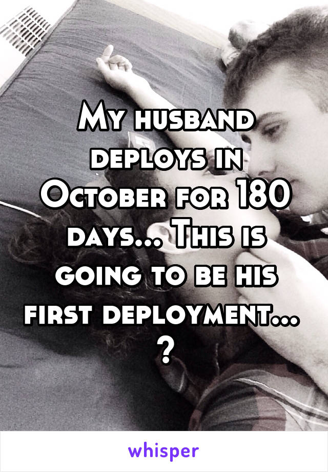 My husband deploys in October for 180 days... This is going to be his first deployment...  😞